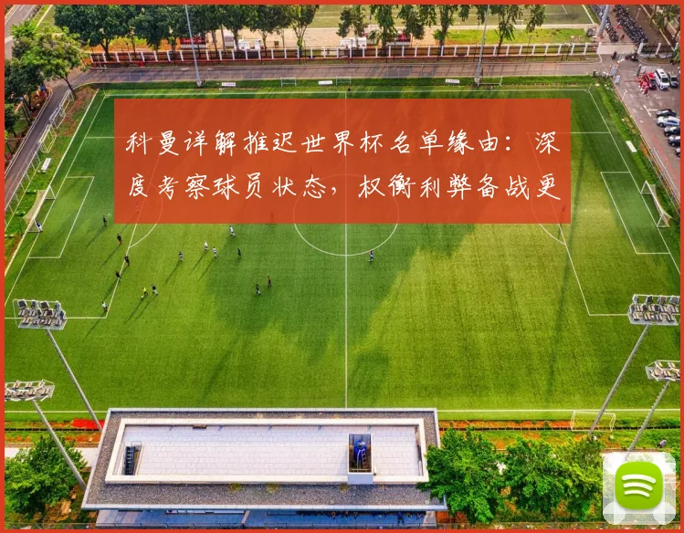 科曼详解推迟世界杯名单缘由：深度考察球员状态，权衡利弊备战更周全