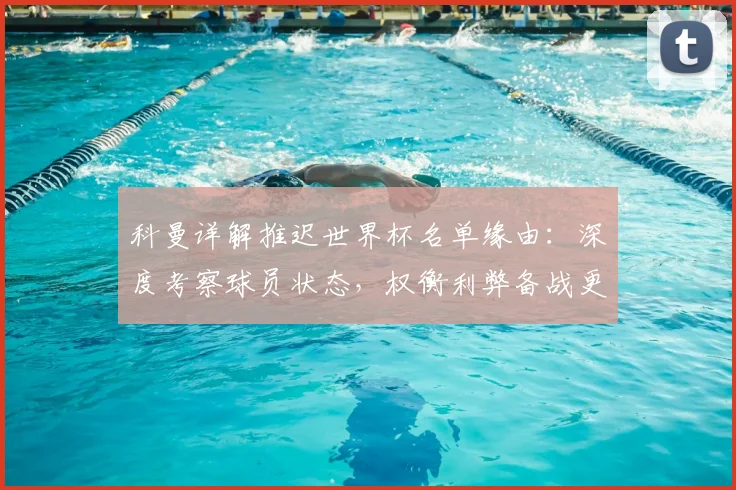 科曼详解推迟世界杯名单缘由：深度考察球员状态，权衡利弊备战更周全