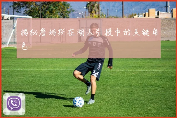 揭秘詹姆斯在湖人引援中的关键角色