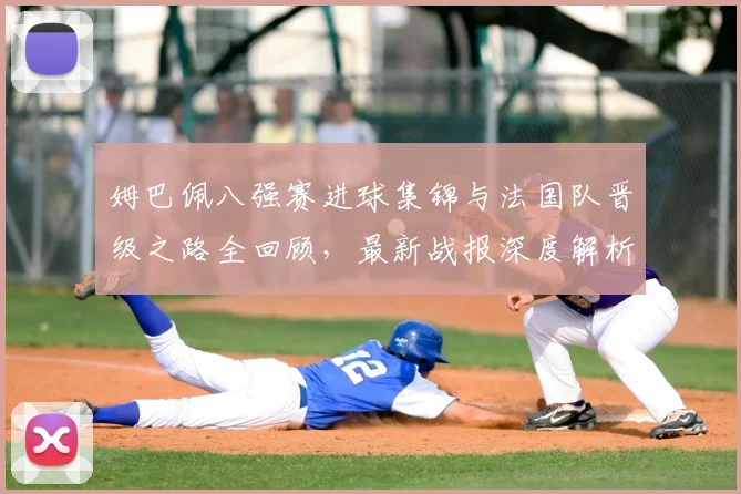 姆巴佩八强赛进球集锦与法国队晋级之路全回顾，最新战报深度解析