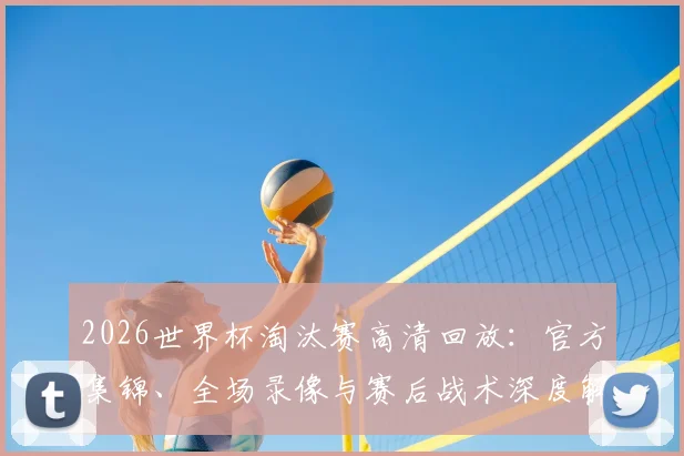 2026世界杯淘汰赛高清回放：官方集锦、全场录像与赛后战术深度解析