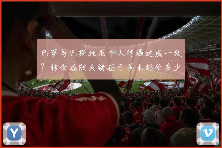 巴萨与巴斯托尼个人待遇达成一致？转会成败关键在于国米标价多少