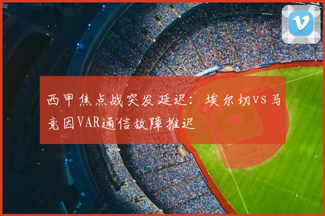 西甲焦点战突发延迟：埃尔切vs马竞因VAR通信故障推迟