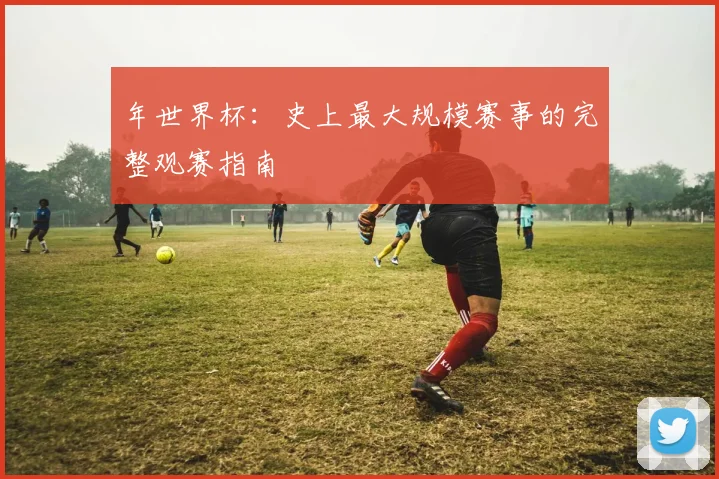 年世界杯：史上最大规模赛事的完整观赛指南