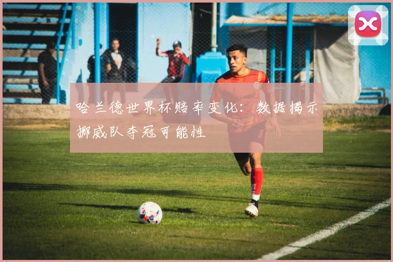 哈兰德世界杯赔率变化：数据揭示挪威队夺冠可能性