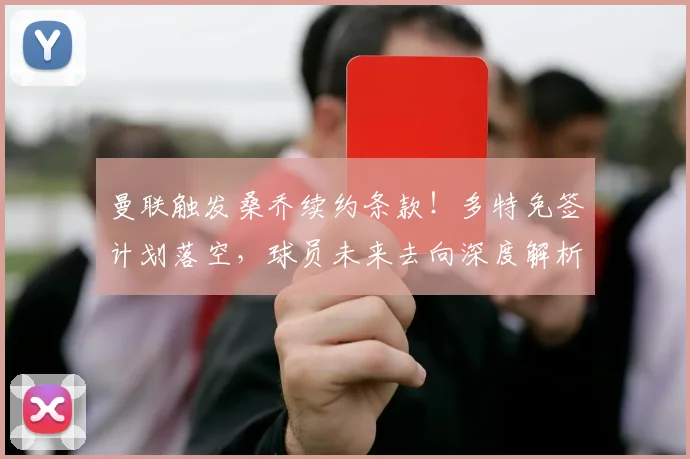 曼联触发桑乔续约条款！多特免签计划落空，球员未来去向深度解析