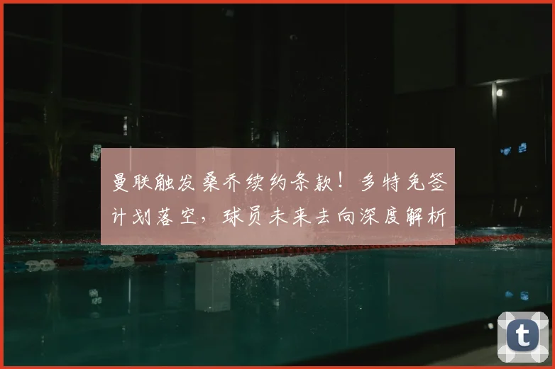 曼联触发桑乔续约条款！多特免签计划落空，球员未来去向深度解析