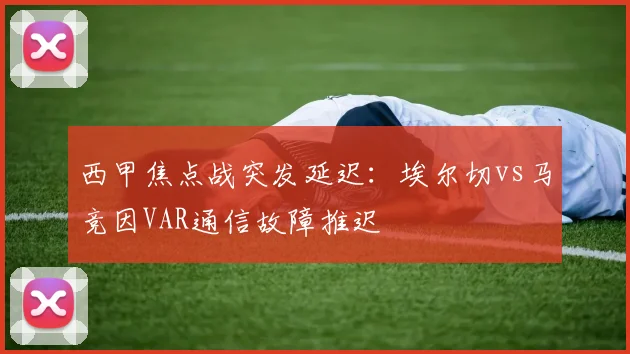 西甲焦点战突发延迟：埃尔切vs马竞因VAR通信故障推迟