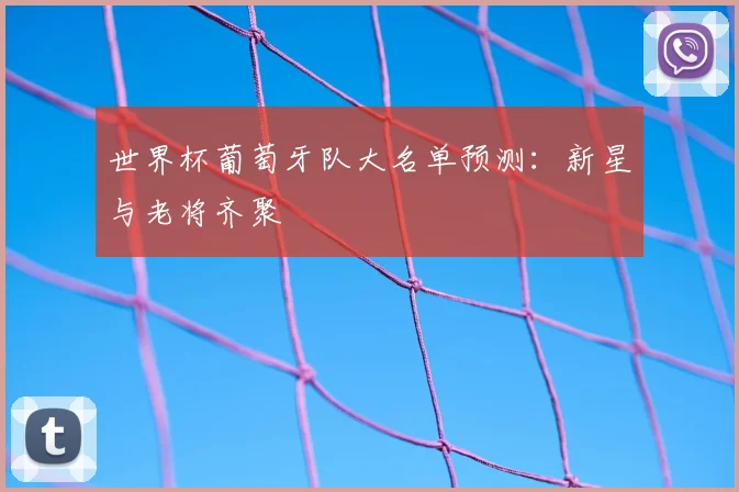 世界杯葡萄牙队大名单预测：新星与老将齐聚