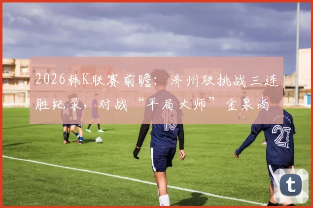 2026韩K联赛前瞻：济州联挑战三连胜纪录，对战“平局大师”金泉尚武