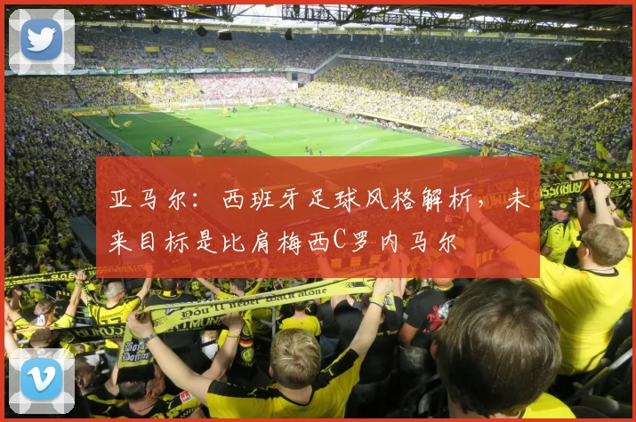 亚马尔：西班牙足球风格解析，未来目标是比肩梅西C罗内马尔