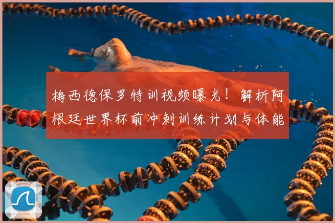梅西德保罗特训视频曝光！解析阿根廷世界杯前冲刺训练计划与体能储备关键