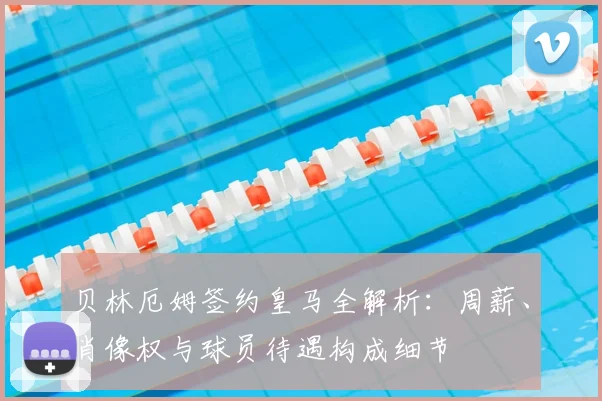贝林厄姆签约皇马全解析：周薪、肖像权与球员待遇构成细节