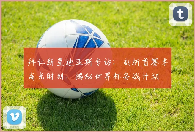 拜仁新星迪亚斯专访：剖析首赛季高光时刻，揭秘世界杯备战计划